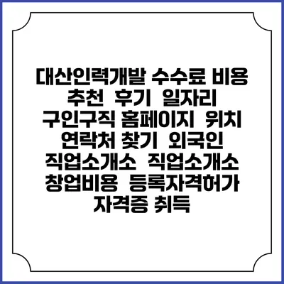 대산인력개발 수수료 비용 추천 | 후기 | 일자리 구인구직 홈페이지 | 위치 연락처 찾기 | 외국인 직업소개소 | 직업소개소 창업비용 | 등록자격허가 | 자격증 취득