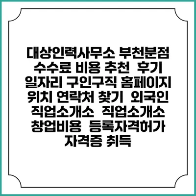 대상인력사무소 부천분점 수수료 비용 추천 | 후기 | 일자리 구인구직 홈페이지 | 위치 연락처 찾기 | 외국인 직업소개소 | 직업소개소 창업비용 | 등록자격허가 | 자격증 취득