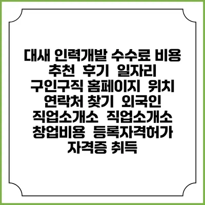 대새 인력개발 수수료 비용 추천 | 후기 | 일자리 구인구직 홈페이지 | 위치 연락처 찾기 | 외국인 직업소개소 | 직업소개소 창업비용 | 등록자격허가 | 자격증 취득
