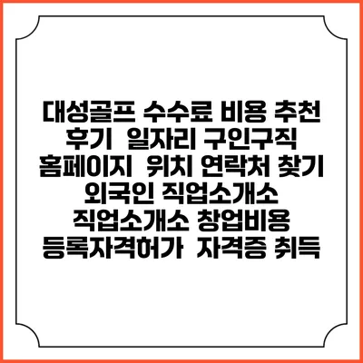 대성골프 수수료 비용 추천 | 후기 | 일자리 구인구직 홈페이지 | 위치 연락처 찾기 | 외국인 직업소개소 | 직업소개소 창업비용 | 등록자격허가 | 자격증 취득