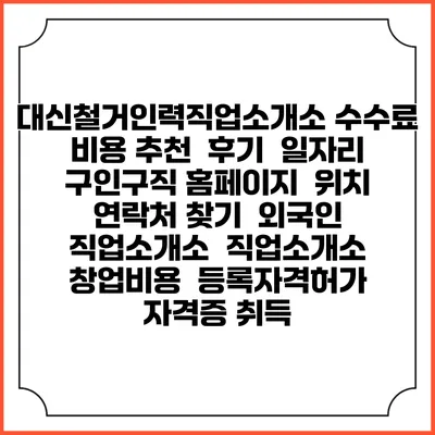 대신철거인력직업소개소 수수료 비용 추천 | 후기 | 일자리 구인구직 홈페이지 | 위치 연락처 찾기 | 외국인 직업소개소 | 직업소개소 창업비용 | 등록자격허가 | 자격증 취득