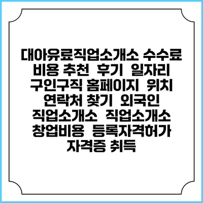 대아유료직업소개소 수수료 비용 추천 | 후기 | 일자리 구인구직 홈페이지 | 위치 연락처 찾기 | 외국인 직업소개소 | 직업소개소 창업비용 | 등록자격허가 | 자격증 취득