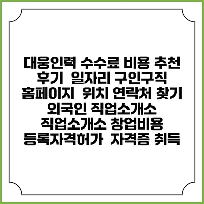 대웅인력 수수료 비용 추천 | 후기 | 일자리 구인구직 홈페이지 | 위치 연락처 찾기 | 외국인 직업소개소 | 직업소개소 창업비용 | 등록자격허가 | 자격증 취득