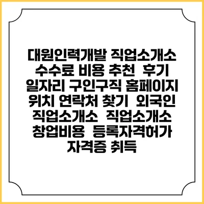 대원인력개발 직업소개소 수수료 비용 추천 | 후기 | 일자리 구인구직 홈페이지 | 위치 연락처 찾기 | 외국인 직업소개소 | 직업소개소 창업비용 | 등록자격허가 | 자격증 취득