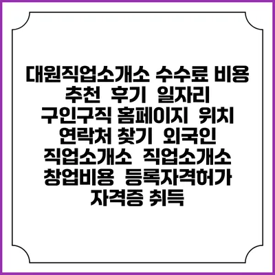 대원직업소개소 수수료 비용 추천 | 후기 | 일자리 구인구직 홈페이지 | 위치 연락처 찾기 | 외국인 직업소개소 | 직업소개소 창업비용 | 등록자격허가 | 자격증 취득