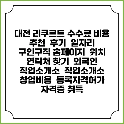 대전 리쿠르트 수수료 비용 추천 | 후기 | 일자리 구인구직 홈페이지 | 위치 연락처 찾기 | 외국인 직업소개소 | 직업소개소 창업비용 | 등록자격허가 | 자격증 취득