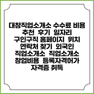 대창직업소개소 수수료 비용 추천 | 후기 | 일자리 구인구직 홈페이지 | 위치 연락처 찾기 | 외국인 직업소개소 | 직업소개소 창업비용 | 등록자격허가 | 자격증 취득