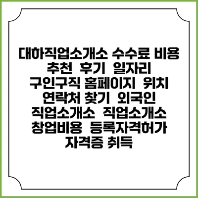 대하직업소개소 수수료 비용 추천 | 후기 | 일자리 구인구직 홈페이지 | 위치 연락처 찾기 | 외국인 직업소개소 | 직업소개소 창업비용 | 등록자격허가 | 자격증 취득