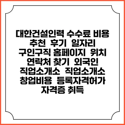대한건설인력 수수료 비용 추천 | 후기 | 일자리 구인구직 홈페이지 | 위치 연락처 찾기 | 외국인 직업소개소 | 직업소개소 창업비용 | 등록자격허가 | 자격증 취득