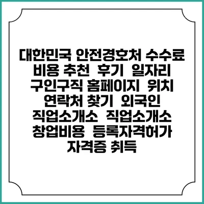 대한민국 안전경호처 수수료 비용 추천 | 후기 | 일자리 구인구직 홈페이지 | 위치 연락처 찾기 | 외국인 직업소개소 | 직업소개소 창업비용 | 등록자격허가 | 자격증 취득