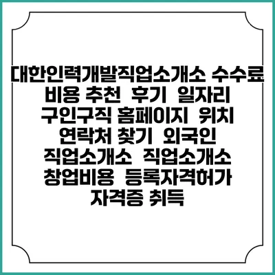 대한인력개발직업소개소 수수료 비용 추천 | 후기 | 일자리 구인구직 홈페이지 | 위치 연락처 찾기 | 외국인 직업소개소 | 직업소개소 창업비용 | 등록자격허가 | 자격증 취득