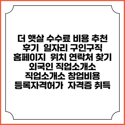 더 햇살 수수료 비용 추천 | 후기 | 일자리 구인구직 홈페이지 | 위치 연락처 찾기 | 외국인 직업소개소 | 직업소개소 창업비용 | 등록자격허가 | 자격증 취득