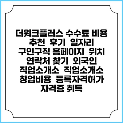 더워크플러스 수수료 비용 추천 | 후기 | 일자리 구인구직 홈페이지 | 위치 연락처 찾기 | 외국인 직업소개소 | 직업소개소 창업비용 | 등록자격허가 | 자격증 취득