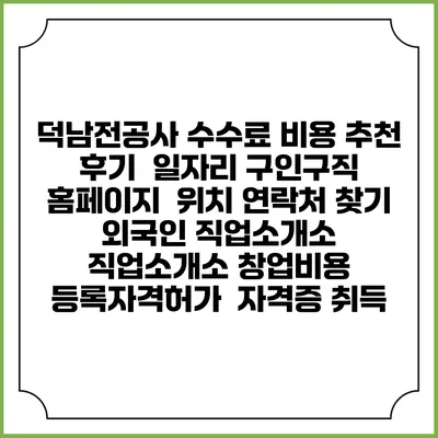 덕남전공사 수수료 비용 추천 | 후기 | 일자리 구인구직 홈페이지 | 위치 연락처 찾기 | 외국인 직업소개소 | 직업소개소 창업비용 | 등록자격허가 | 자격증 취득