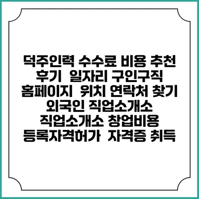 덕주인력 수수료 비용 추천 | 후기 | 일자리 구인구직 홈페이지 | 위치 연락처 찾기 | 외국인 직업소개소 | 직업소개소 창업비용 | 등록자격허가 | 자격증 취득