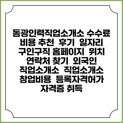동광인력직업소개소 수수료 비용 추천 | 후기 | 일자리 구인구직 홈페이지 | 위치 연락처 찾기 | 외국인 직업소개소 | 직업소개소 창업비용 | 등록자격허가 | 자격증 취득