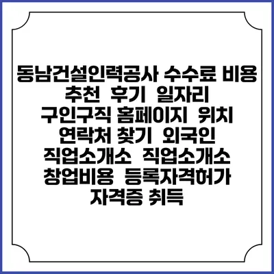 동남건설인력공사 수수료 비용 추천 | 후기 | 일자리 구인구직 홈페이지 | 위치 연락처 찾기 | 외국인 직업소개소 | 직업소개소 창업비용 | 등록자격허가 | 자격증 취득