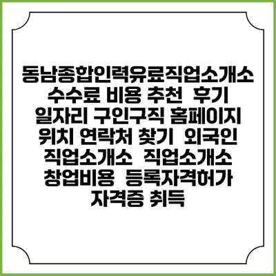 동남종합인력유료직업소개소 수수료 비용 추천 | 후기 | 일자리 구인구직 홈페이지 | 위치 연락처 찾기 | 외국인 직업소개소 | 직업소개소 창업비용 | 등록자격허가 | 자격증 취득