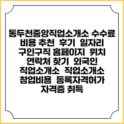 동두천중앙직업소개소 수수료 비용 추천 | 후기 | 일자리 구인구직 홈페이지 | 위치 연락처 찾기 | 외국인 직업소개소 | 직업소개소 창업비용 | 등록자격허가 | 자격증 취득