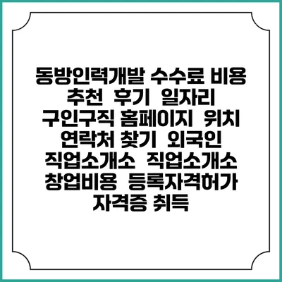 동방인력개발 수수료 비용 추천 | 후기 | 일자리 구인구직 홈페이지 | 위치 연락처 찾기 | 외국인 직업소개소 | 직업소개소 창업비용 | 등록자격허가 | 자격증 취득