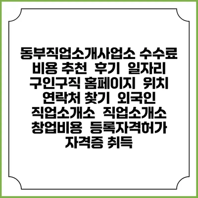 동부직업소개사업소 수수료 비용 추천 | 후기 | 일자리 구인구직 홈페이지 | 위치 연락처 찾기 | 외국인 직업소개소 | 직업소개소 창업비용 | 등록자격허가 | 자격증 취득