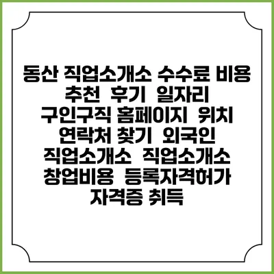 동산 직업소개소 수수료 비용 추천 | 후기 | 일자리 구인구직 홈페이지 | 위치 연락처 찾기 | 외국인 직업소개소 | 직업소개소 창업비용 | 등록자격허가 | 자격증 취득