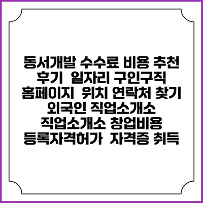 동서개발 수수료 비용 추천 | 후기 | 일자리 구인구직 홈페이지 | 위치 연락처 찾기 | 외국인 직업소개소 | 직업소개소 창업비용 | 등록자격허가 | 자격증 취득