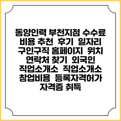 동양인력 부천지점 수수료 비용 추천 | 후기 | 일자리 구인구직 홈페이지 | 위치 연락처 찾기 | 외국인 직업소개소 | 직업소개소 창업비용 | 등록자격허가 | 자격증 취득
