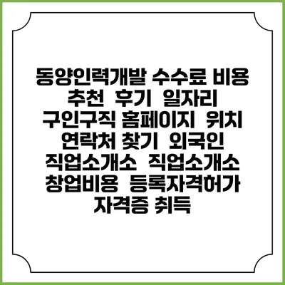 동양인력개발 수수료 비용 추천 | 후기 | 일자리 구인구직 홈페이지 | 위치 연락처 찾기 | 외국인 직업소개소 | 직업소개소 창업비용 | 등록자격허가 | 자격증 취득
