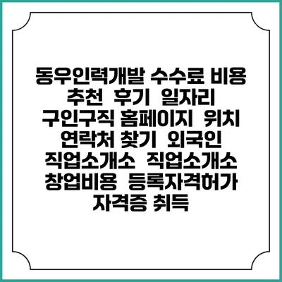 동우인력개발 수수료 비용 추천 | 후기 | 일자리 구인구직 홈페이지 | 위치 연락처 찾기 | 외국인 직업소개소 | 직업소개소 창업비용 | 등록자격허가 | 자격증 취득