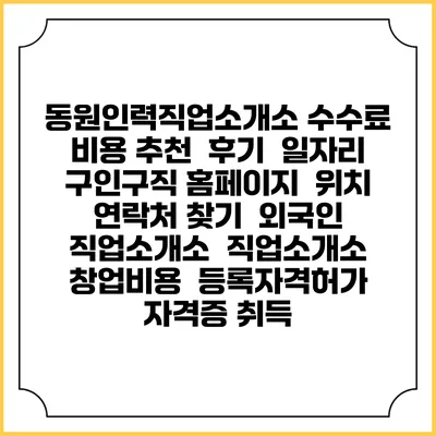 동원인력직업소개소 수수료 비용 추천 | 후기 | 일자리 구인구직 홈페이지 | 위치 연락처 찾기 | 외국인 직업소개소 | 직업소개소 창업비용 | 등록자격허가 | 자격증 취득