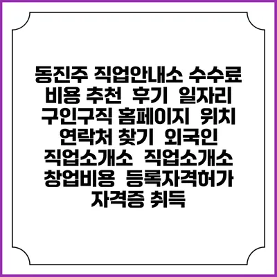 동진주 직업안내소 수수료 비용 추천 | 후기 | 일자리 구인구직 홈페이지 | 위치 연락처 찾기 | 외국인 직업소개소 | 직업소개소 창업비용 | 등록자격허가 | 자격증 취득