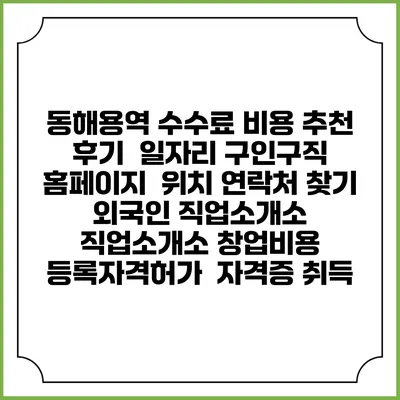 동해용역 수수료 비용 추천 | 후기 | 일자리 구인구직 홈페이지 | 위치 연락처 찾기 | 외국인 직업소개소 | 직업소개소 창업비용 | 등록자격허가 | 자격증 취득