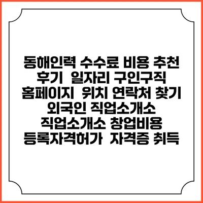 동해인력 수수료 비용 추천 | 후기 | 일자리 구인구직 홈페이지 | 위치 연락처 찾기 | 외국인 직업소개소 | 직업소개소 창업비용 | 등록자격허가 | 자격증 취득
