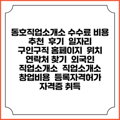 동호직업소개소 수수료 비용 추천 | 후기 | 일자리 구인구직 홈페이지 | 위치 연락처 찾기 | 외국인 직업소개소 | 직업소개소 창업비용 | 등록자격허가 | 자격증 취득