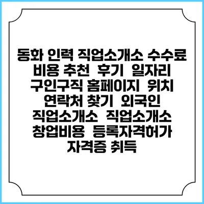 동화 인력 직업소개소 수수료 비용 추천 | 후기 | 일자리 구인구직 홈페이지 | 위치 연락처 찾기 | 외국인 직업소개소 | 직업소개소 창업비용 | 등록자격허가 | 자격증 취득