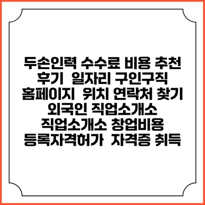 두손인력 수수료 비용 추천 | 후기 | 일자리 구인구직 홈페이지 | 위치 연락처 찾기 | 외국인 직업소개소 | 직업소개소 창업비용 | 등록자격허가 | 자격증 취득