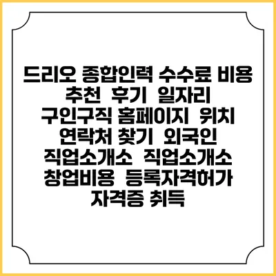 드리오 종합인력 수수료 비용 추천 | 후기 | 일자리 구인구직 홈페이지 | 위치 연락처 찾기 | 외국인 직업소개소 | 직업소개소 창업비용 | 등록자격허가 | 자격증 취득