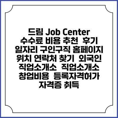 드림 Job Center 수수료 비용 추천 | 후기 | 일자리 구인구직 홈페이지 | 위치 연락처 찾기 | 외국인 직업소개소 | 직업소개소 창업비용 | 등록자격허가 | 자격증 취득
