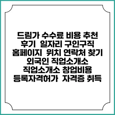 드림가 수수료 비용 추천 | 후기 | 일자리 구인구직 홈페이지 | 위치 연락처 찾기 | 외국인 직업소개소 | 직업소개소 창업비용 | 등록자격허가 | 자격증 취득