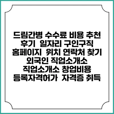 드림간병 수수료 비용 추천 | 후기 | 일자리 구인구직 홈페이지 | 위치 연락처 찾기 | 외국인 직업소개소 | 직업소개소 창업비용 | 등록자격허가 | 자격증 취득