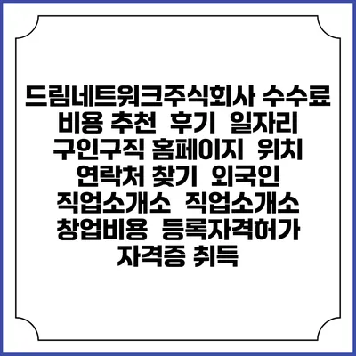 드림네트워크주식회사 수수료 비용 추천 | 후기 | 일자리 구인구직 홈페이지 | 위치 연락처 찾기 | 외국인 직업소개소 | 직업소개소 창업비용 | 등록자격허가 | 자격증 취득