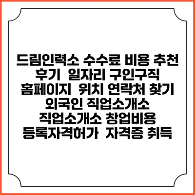 드림인력소 수수료 비용 추천 | 후기 | 일자리 구인구직 홈페이지 | 위치 연락처 찾기 | 외국인 직업소개소 | 직업소개소 창업비용 | 등록자격허가 | 자격증 취득