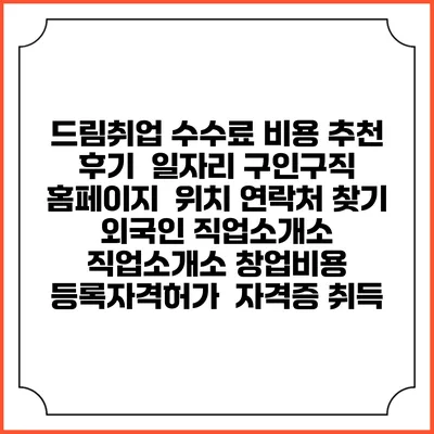 드림취업 수수료 비용 추천 | 후기 | 일자리 구인구직 홈페이지 | 위치 연락처 찾기 | 외국인 직업소개소 | 직업소개소 창업비용 | 등록자격허가 | 자격증 취득