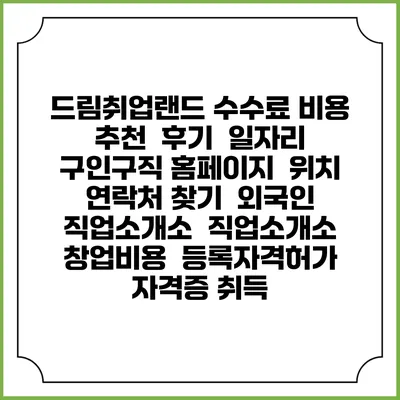 드림취업랜드 수수료 비용 추천 | 후기 | 일자리 구인구직 홈페이지 | 위치 연락처 찾기 | 외국인 직업소개소 | 직업소개소 창업비용 | 등록자격허가 | 자격증 취득