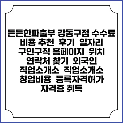 든든한파출부 강동구점 수수료 비용 추천 | 후기 | 일자리 구인구직 홈페이지 | 위치 연락처 찾기 | 외국인 직업소개소 | 직업소개소 창업비용 | 등록자격허가 | 자격증 취득