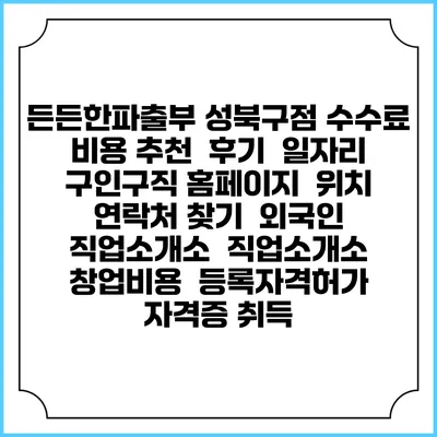 든든한파출부 성북구점 수수료 비용 추천 | 후기 | 일자리 구인구직 홈페이지 | 위치 연락처 찾기 | 외국인 직업소개소 | 직업소개소 창업비용 | 등록자격허가 | 자격증 취득