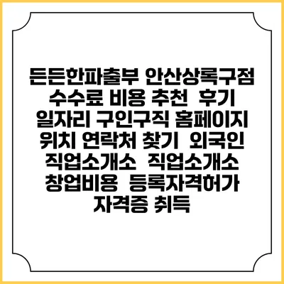 든든한파출부 안산상록구점 수수료 비용 추천 | 후기 | 일자리 구인구직 홈페이지 | 위치 연락처 찾기 | 외국인 직업소개소 | 직업소개소 창업비용 | 등록자격허가 | 자격증 취득