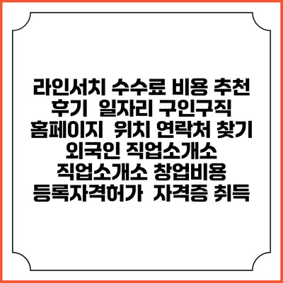 라인서치 수수료 비용 추천 | 후기 | 일자리 구인구직 홈페이지 | 위치 연락처 찾기 | 외국인 직업소개소 | 직업소개소 창업비용 | 등록자격허가 | 자격증 취득