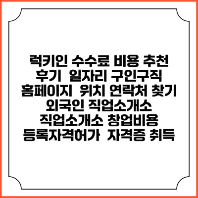 럭키인 수수료 비용 추천 | 후기 | 일자리 구인구직 홈페이지 | 위치 연락처 찾기 | 외국인 직업소개소 | 직업소개소 창업비용 | 등록자격허가 | 자격증 취득
